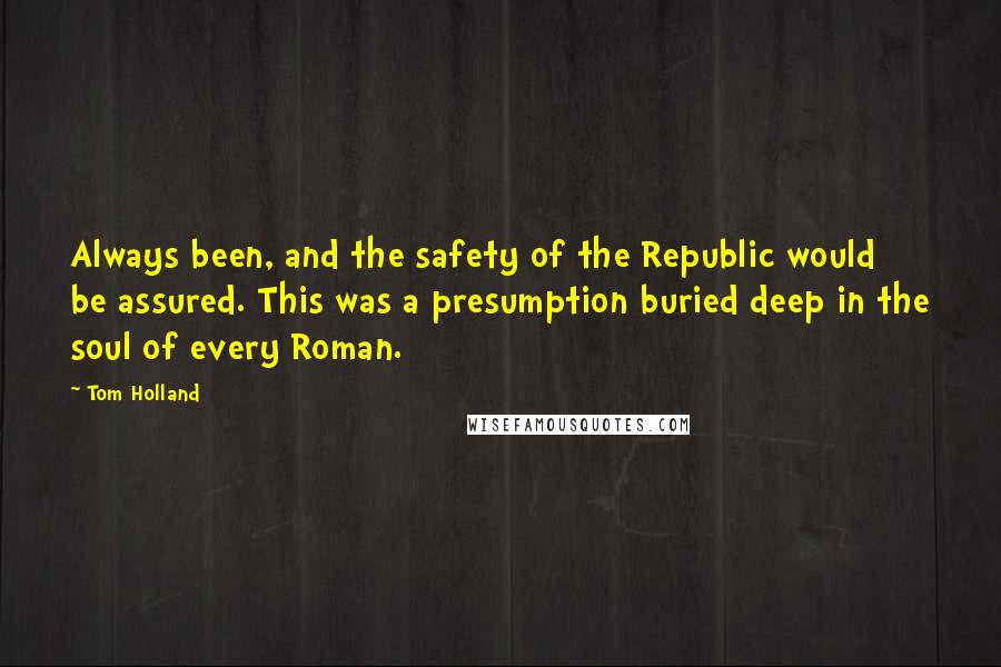 Tom Holland Quotes: Always been, and the safety of the Republic would be assured. This was a presumption buried deep in the soul of every Roman.
