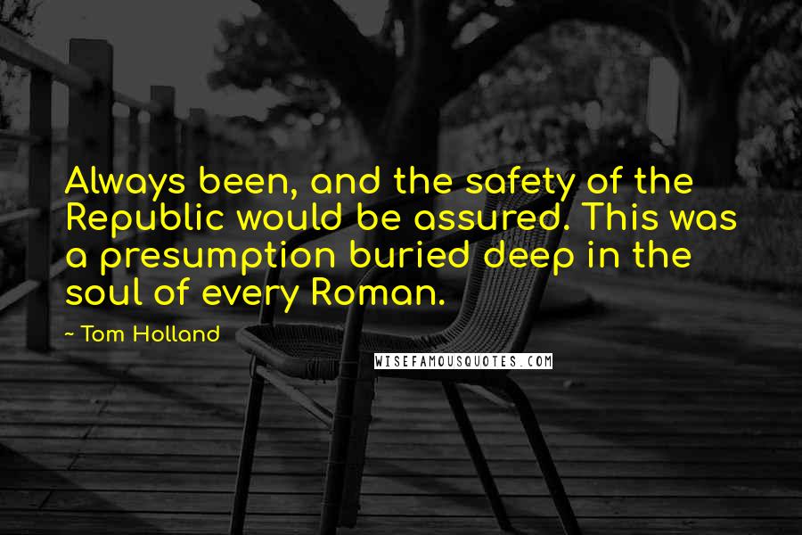 Tom Holland Quotes: Always been, and the safety of the Republic would be assured. This was a presumption buried deep in the soul of every Roman.