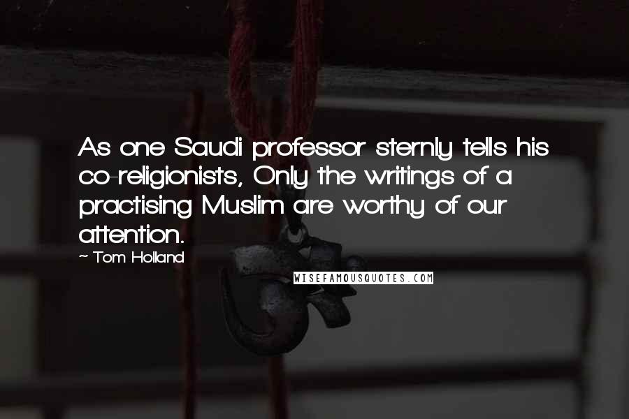 Tom Holland Quotes: As one Saudi professor sternly tells his co-religionists, Only the writings of a practising Muslim are worthy of our attention.