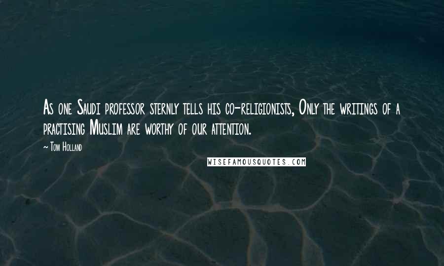 Tom Holland Quotes: As one Saudi professor sternly tells his co-religionists, Only the writings of a practising Muslim are worthy of our attention.