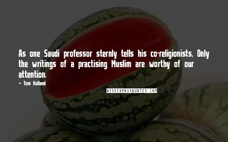 Tom Holland Quotes: As one Saudi professor sternly tells his co-religionists, Only the writings of a practising Muslim are worthy of our attention.