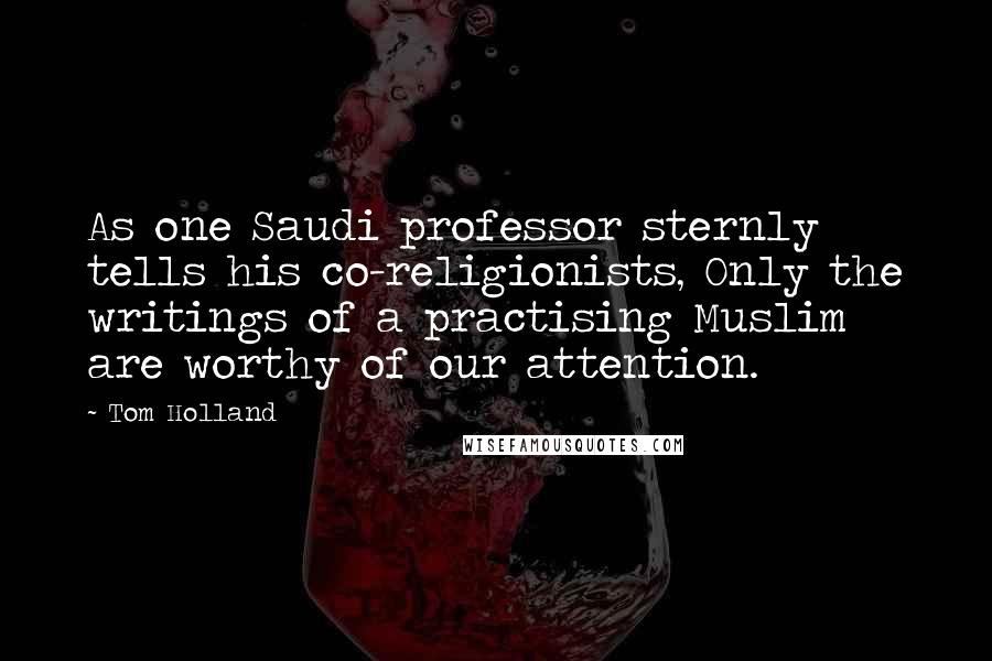 Tom Holland Quotes: As one Saudi professor sternly tells his co-religionists, Only the writings of a practising Muslim are worthy of our attention.
