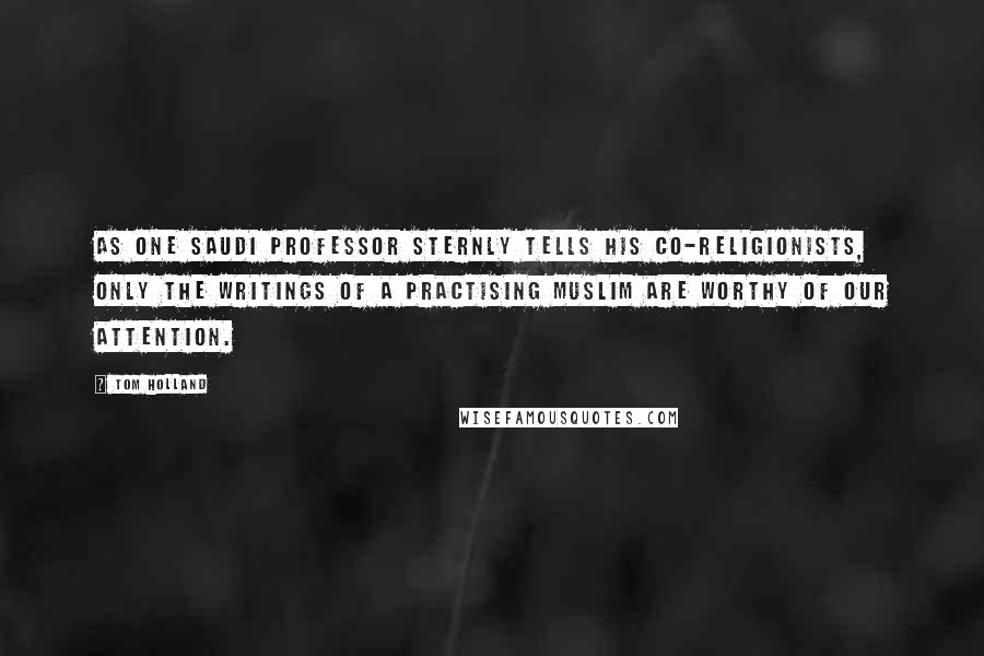 Tom Holland Quotes: As one Saudi professor sternly tells his co-religionists, Only the writings of a practising Muslim are worthy of our attention.