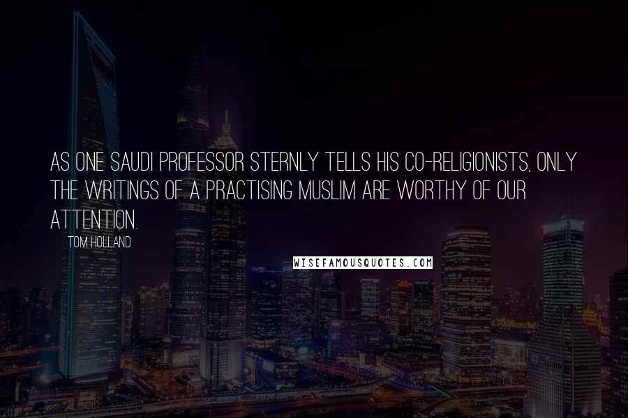 Tom Holland Quotes: As one Saudi professor sternly tells his co-religionists, Only the writings of a practising Muslim are worthy of our attention.