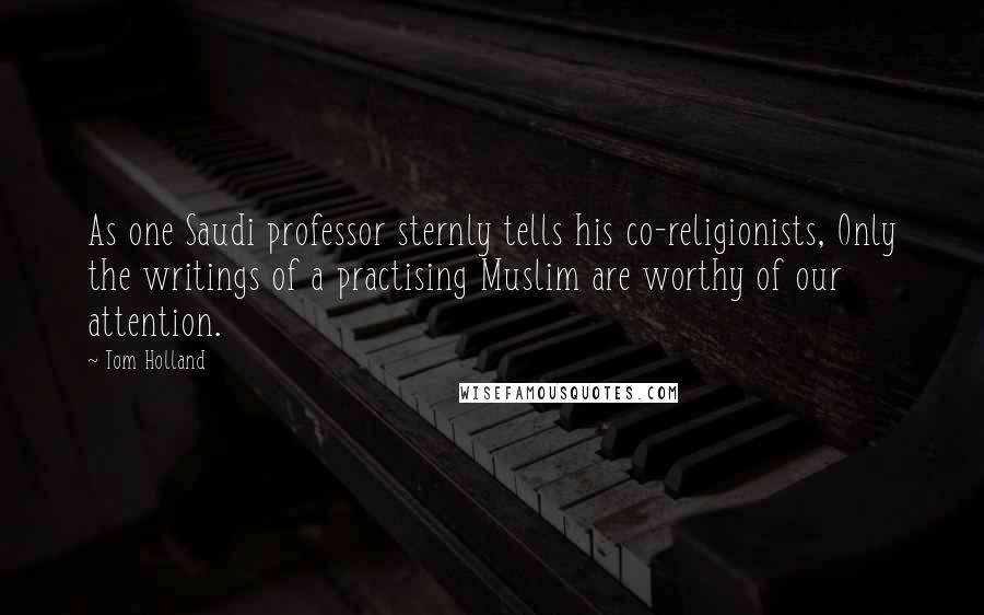 Tom Holland Quotes: As one Saudi professor sternly tells his co-religionists, Only the writings of a practising Muslim are worthy of our attention.