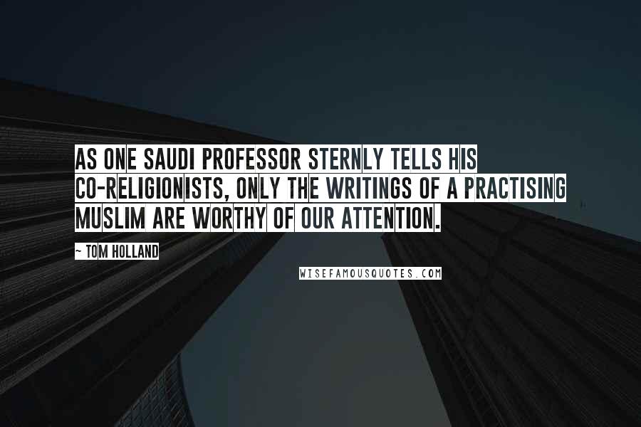 Tom Holland Quotes: As one Saudi professor sternly tells his co-religionists, Only the writings of a practising Muslim are worthy of our attention.