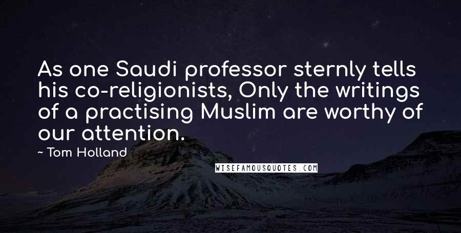 Tom Holland Quotes: As one Saudi professor sternly tells his co-religionists, Only the writings of a practising Muslim are worthy of our attention.