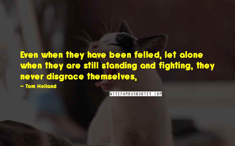 Tom Holland Quotes: Even when they have been felled, let alone when they are still standing and fighting, they never disgrace themselves,