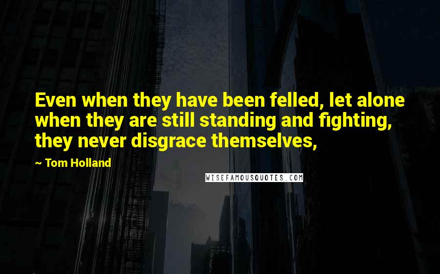 Tom Holland Quotes: Even when they have been felled, let alone when they are still standing and fighting, they never disgrace themselves,