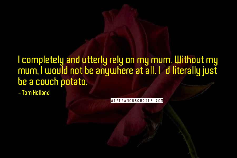 Tom Holland Quotes: I completely and utterly rely on my mum. Without my mum, I would not be anywhere at all. I'd literally just be a couch potato.