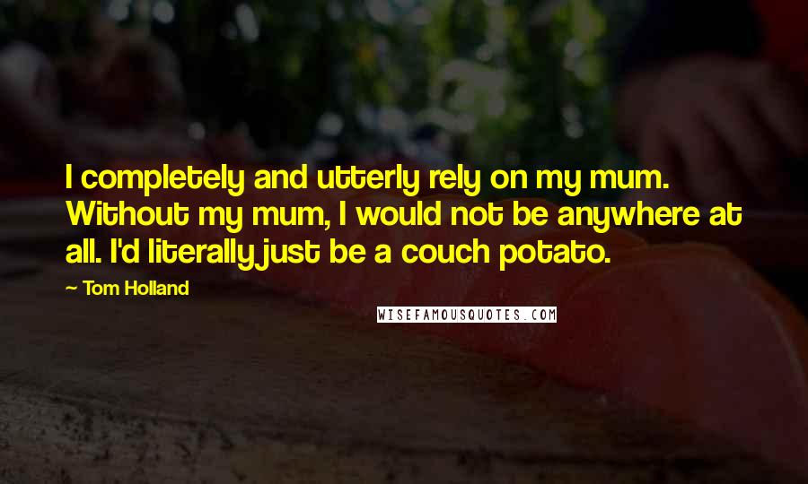 Tom Holland Quotes: I completely and utterly rely on my mum. Without my mum, I would not be anywhere at all. I'd literally just be a couch potato.