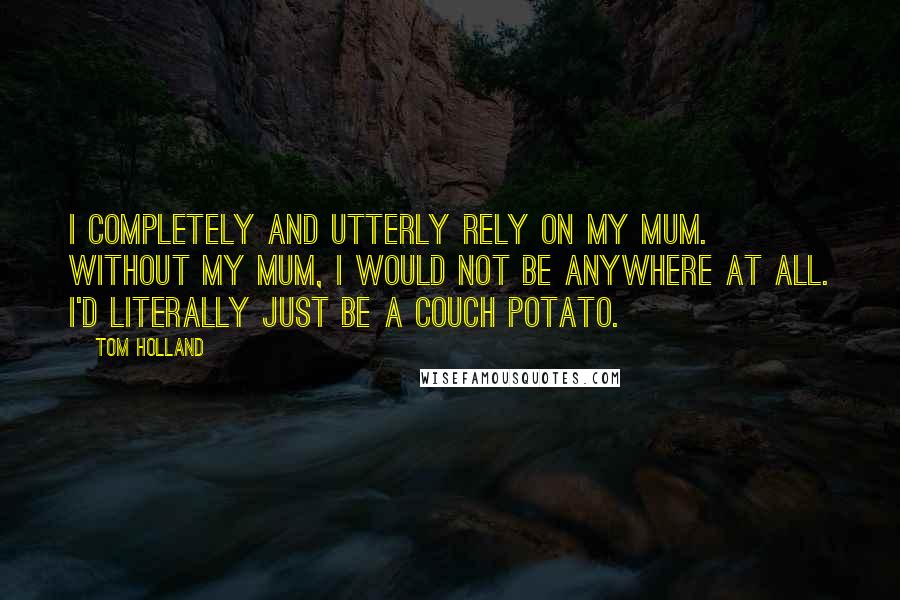Tom Holland Quotes: I completely and utterly rely on my mum. Without my mum, I would not be anywhere at all. I'd literally just be a couch potato.