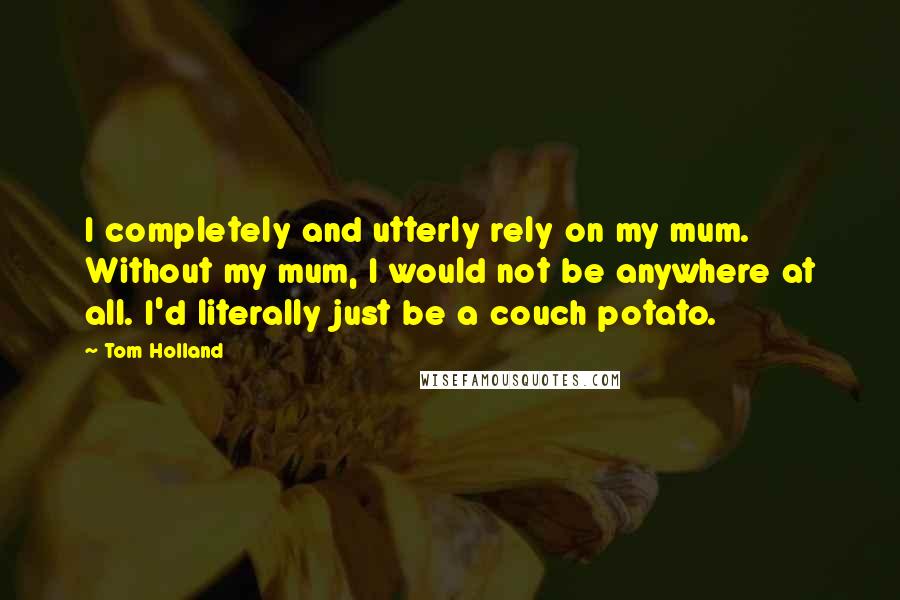 Tom Holland Quotes: I completely and utterly rely on my mum. Without my mum, I would not be anywhere at all. I'd literally just be a couch potato.