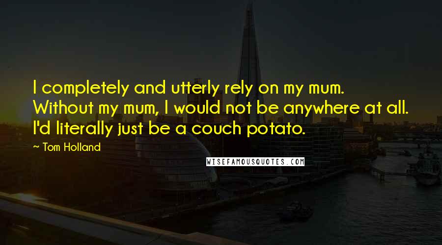 Tom Holland Quotes: I completely and utterly rely on my mum. Without my mum, I would not be anywhere at all. I'd literally just be a couch potato.