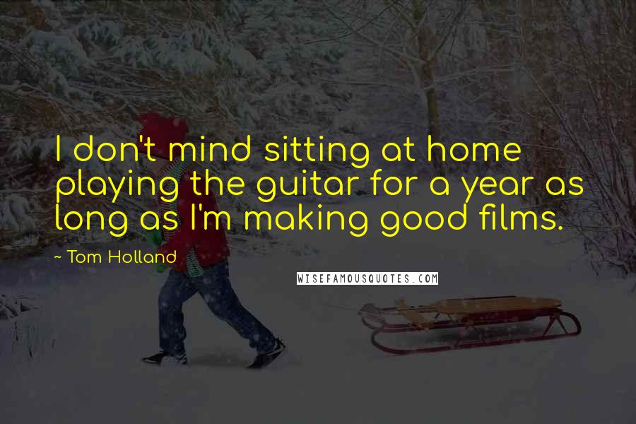 Tom Holland Quotes: I don't mind sitting at home playing the guitar for a year as long as I'm making good films.