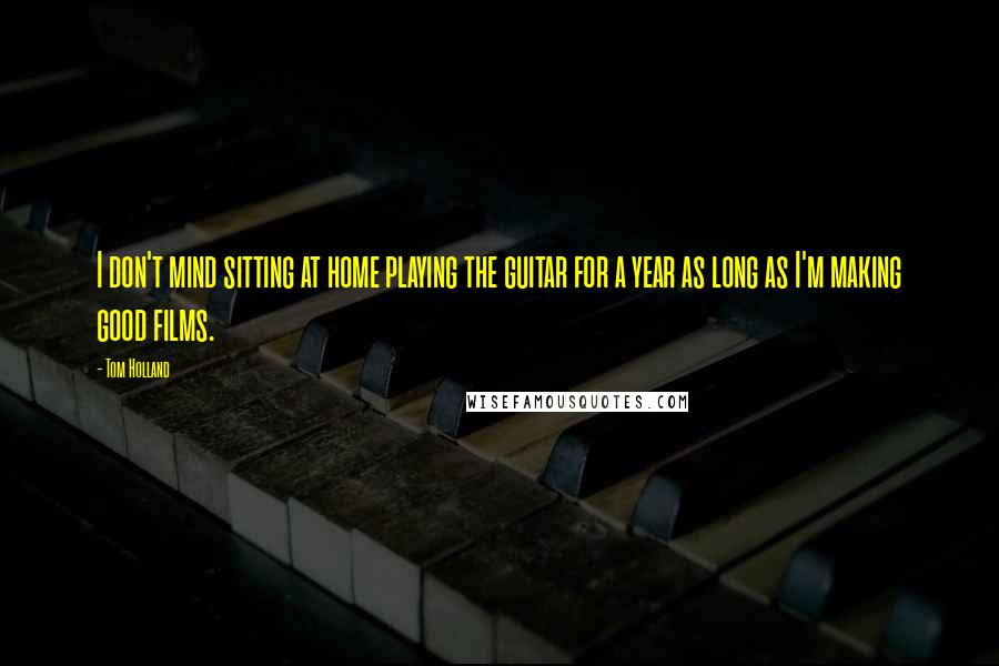 Tom Holland Quotes: I don't mind sitting at home playing the guitar for a year as long as I'm making good films.