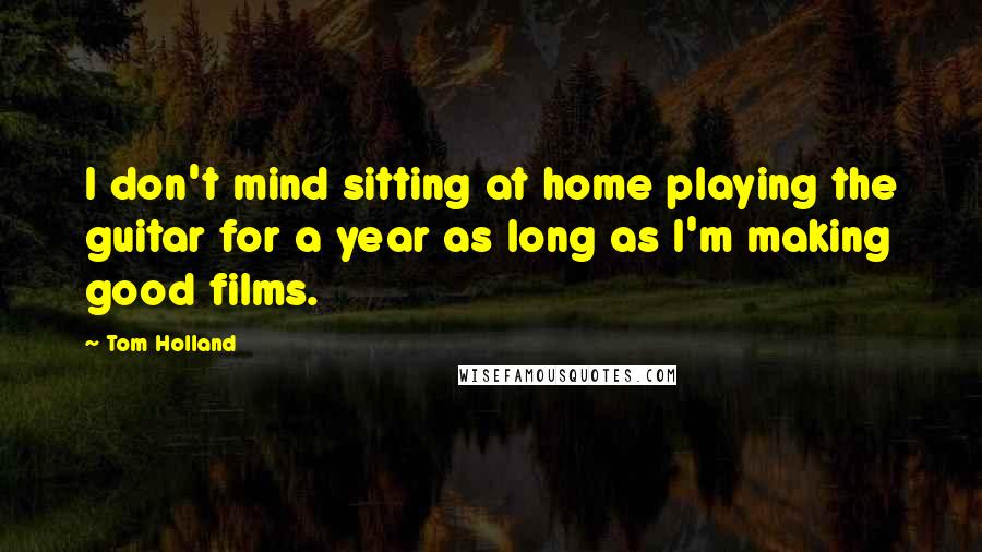 Tom Holland Quotes: I don't mind sitting at home playing the guitar for a year as long as I'm making good films.