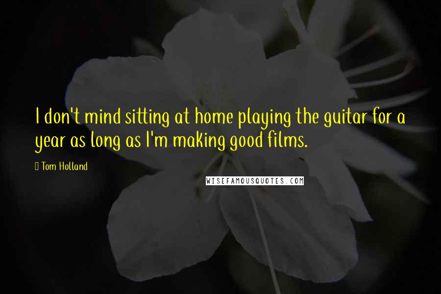 Tom Holland Quotes: I don't mind sitting at home playing the guitar for a year as long as I'm making good films.