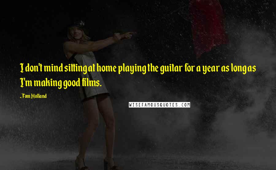 Tom Holland Quotes: I don't mind sitting at home playing the guitar for a year as long as I'm making good films.