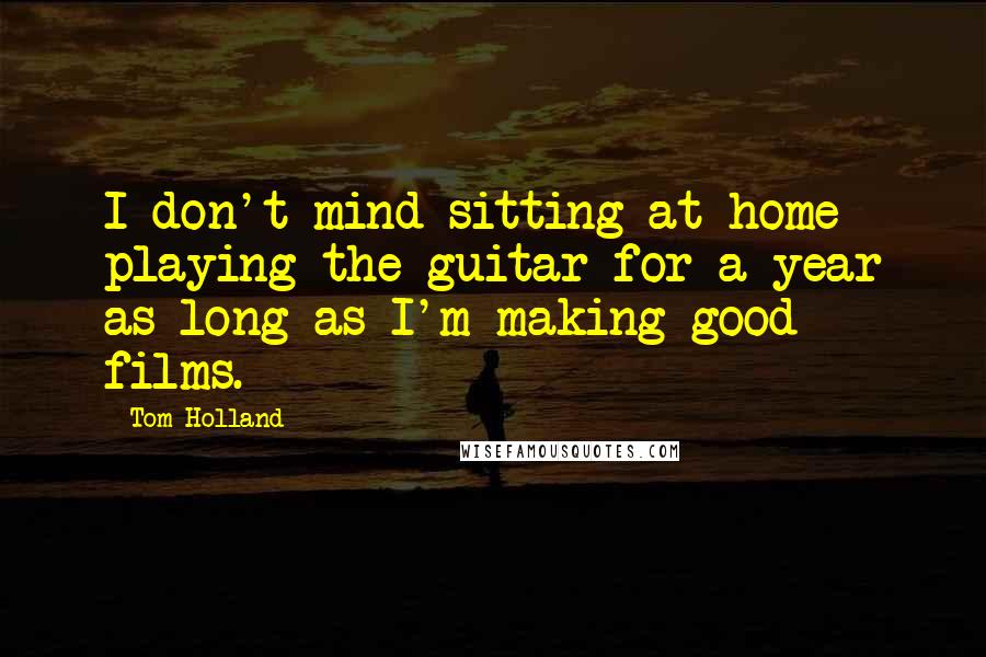 Tom Holland Quotes: I don't mind sitting at home playing the guitar for a year as long as I'm making good films.