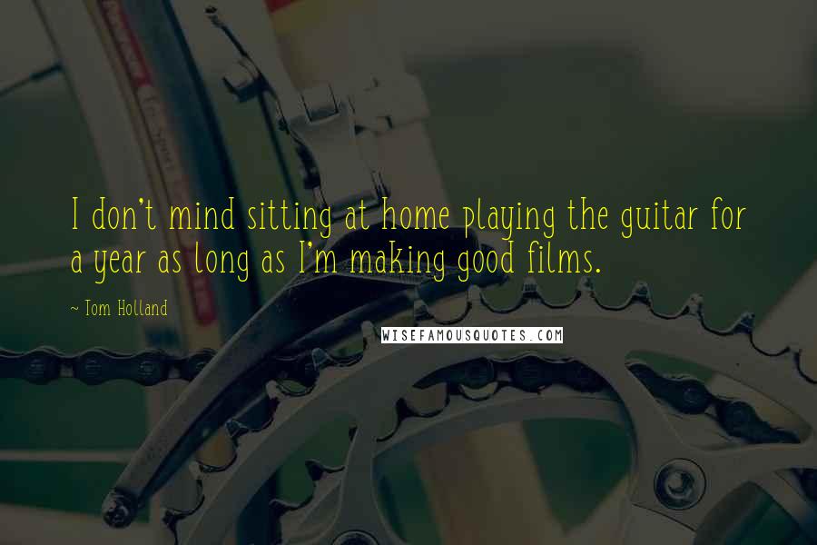 Tom Holland Quotes: I don't mind sitting at home playing the guitar for a year as long as I'm making good films.