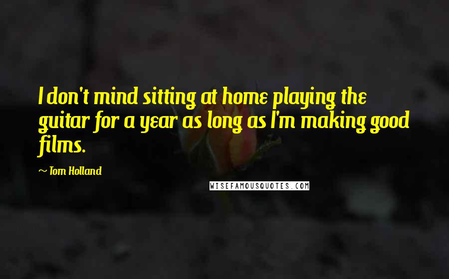 Tom Holland Quotes: I don't mind sitting at home playing the guitar for a year as long as I'm making good films.