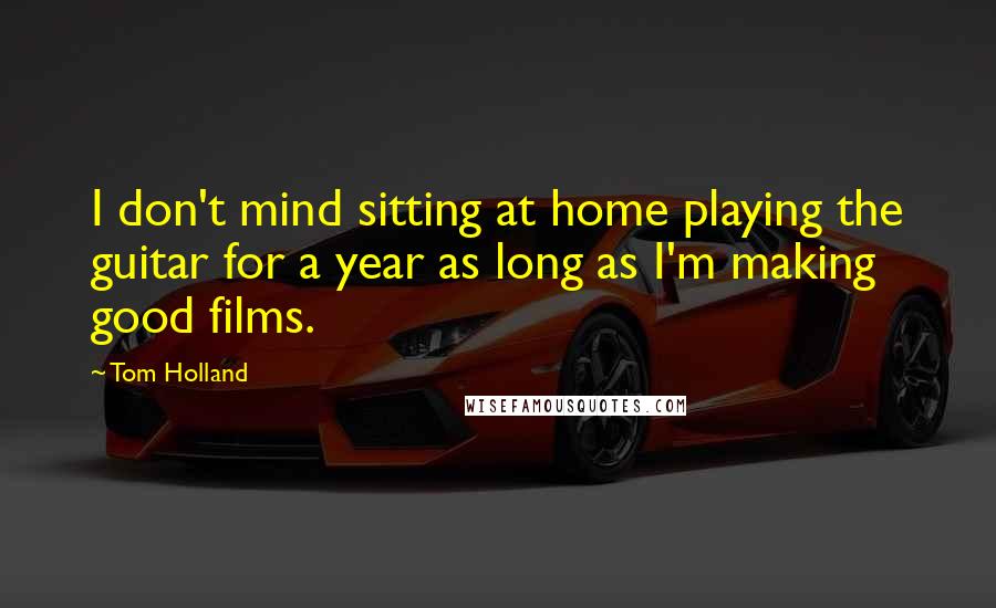 Tom Holland Quotes: I don't mind sitting at home playing the guitar for a year as long as I'm making good films.