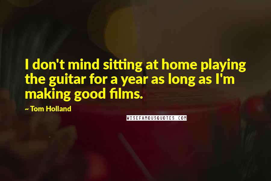 Tom Holland Quotes: I don't mind sitting at home playing the guitar for a year as long as I'm making good films.