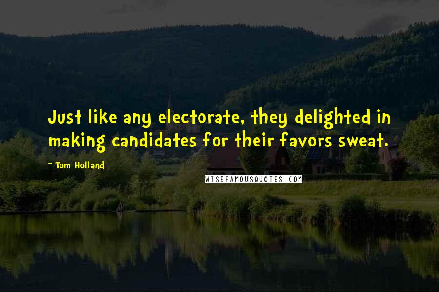 Tom Holland Quotes: Just like any electorate, they delighted in making candidates for their favors sweat.