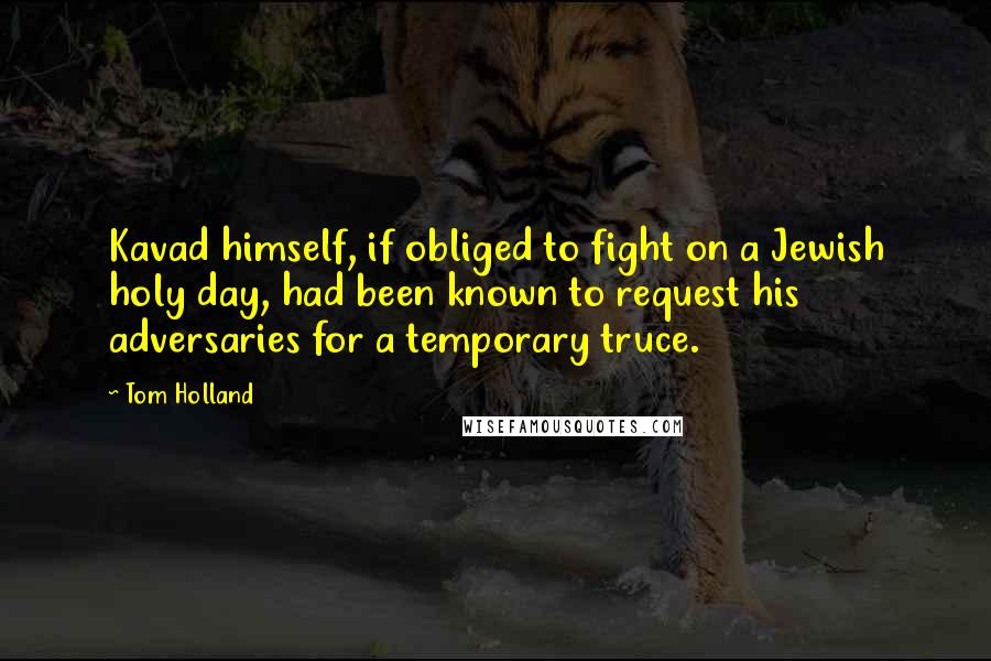 Tom Holland Quotes: Kavad himself, if obliged to fight on a Jewish holy day, had been known to request his adversaries for a temporary truce.