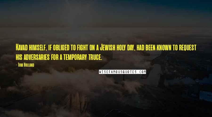 Tom Holland Quotes: Kavad himself, if obliged to fight on a Jewish holy day, had been known to request his adversaries for a temporary truce.