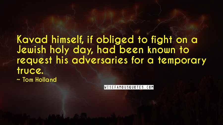 Tom Holland Quotes: Kavad himself, if obliged to fight on a Jewish holy day, had been known to request his adversaries for a temporary truce.