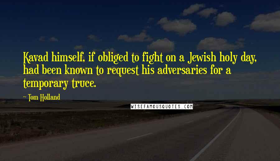 Tom Holland Quotes: Kavad himself, if obliged to fight on a Jewish holy day, had been known to request his adversaries for a temporary truce.