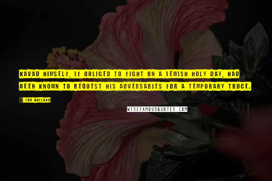 Tom Holland Quotes: Kavad himself, if obliged to fight on a Jewish holy day, had been known to request his adversaries for a temporary truce.