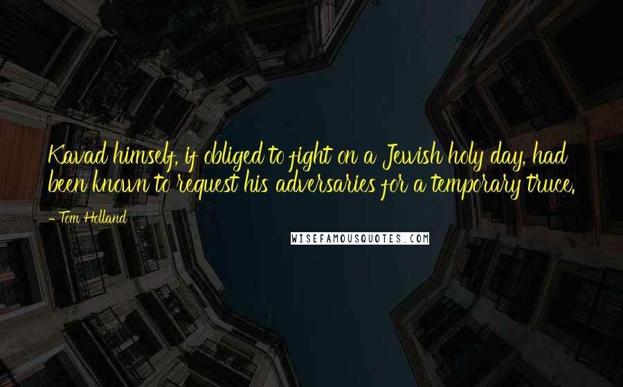 Tom Holland Quotes: Kavad himself, if obliged to fight on a Jewish holy day, had been known to request his adversaries for a temporary truce.