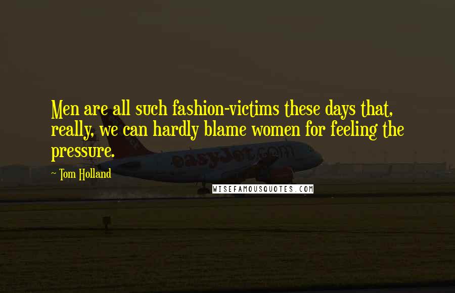 Tom Holland Quotes: Men are all such fashion-victims these days that, really, we can hardly blame women for feeling the pressure.