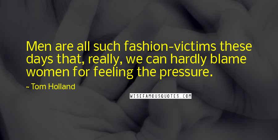 Tom Holland Quotes: Men are all such fashion-victims these days that, really, we can hardly blame women for feeling the pressure.