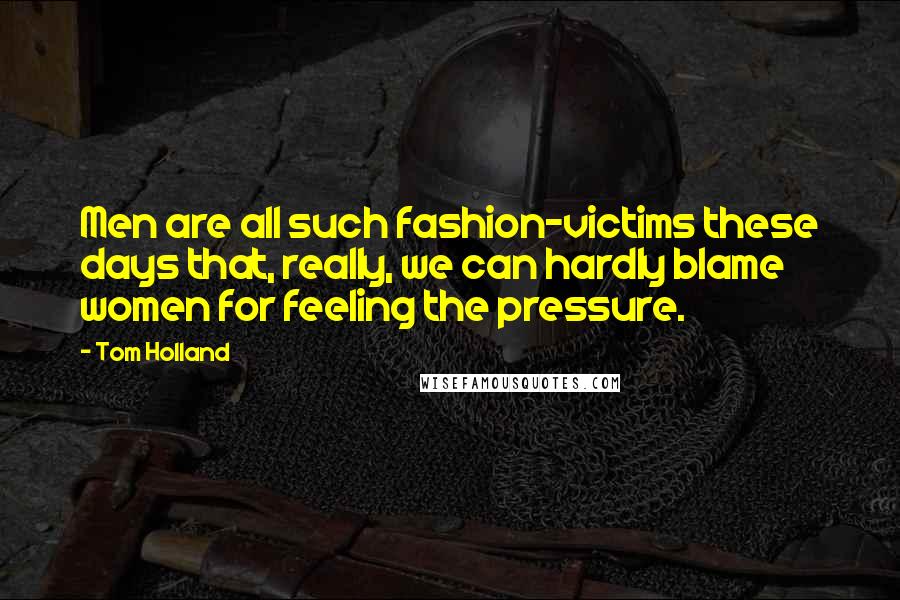 Tom Holland Quotes: Men are all such fashion-victims these days that, really, we can hardly blame women for feeling the pressure.