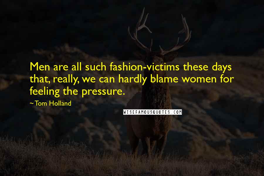 Tom Holland Quotes: Men are all such fashion-victims these days that, really, we can hardly blame women for feeling the pressure.