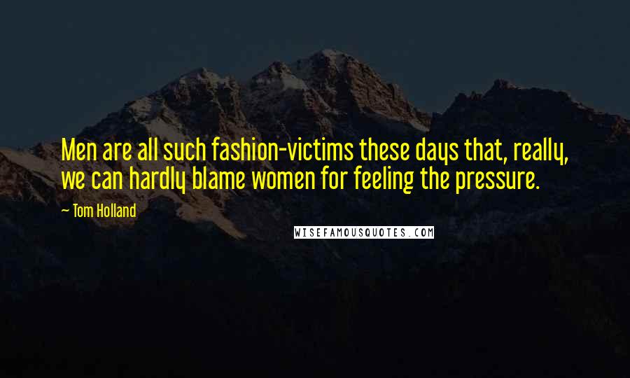 Tom Holland Quotes: Men are all such fashion-victims these days that, really, we can hardly blame women for feeling the pressure.