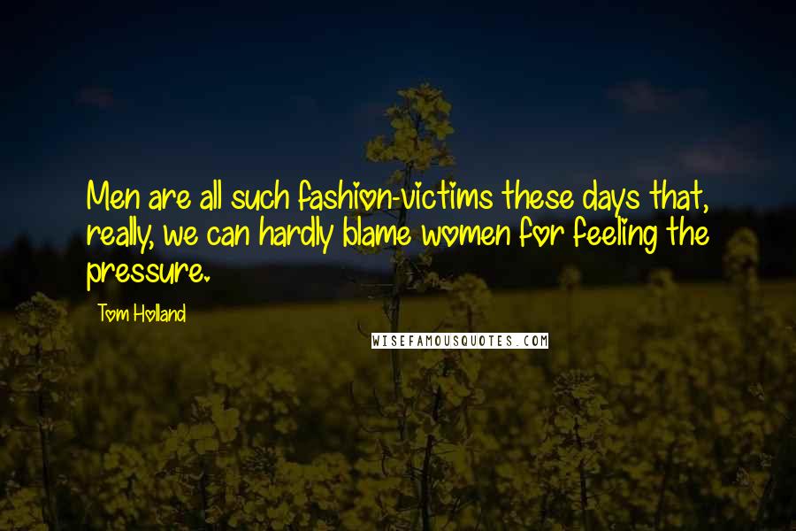 Tom Holland Quotes: Men are all such fashion-victims these days that, really, we can hardly blame women for feeling the pressure.