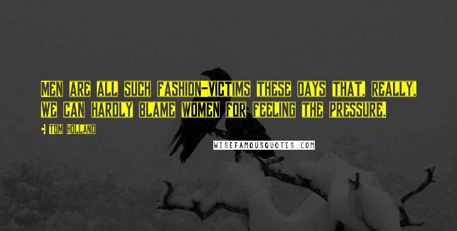 Tom Holland Quotes: Men are all such fashion-victims these days that, really, we can hardly blame women for feeling the pressure.