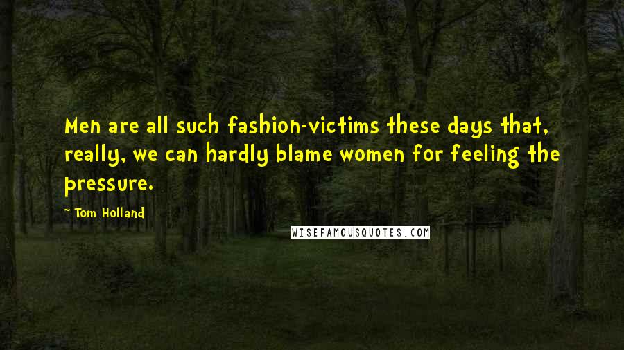 Tom Holland Quotes: Men are all such fashion-victims these days that, really, we can hardly blame women for feeling the pressure.