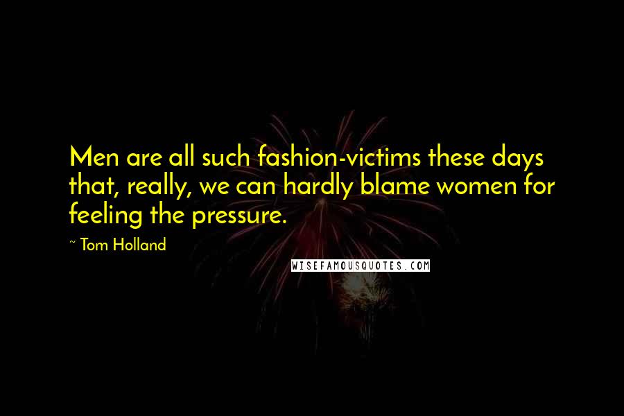 Tom Holland Quotes: Men are all such fashion-victims these days that, really, we can hardly blame women for feeling the pressure.