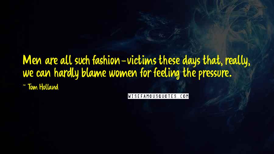 Tom Holland Quotes: Men are all such fashion-victims these days that, really, we can hardly blame women for feeling the pressure.