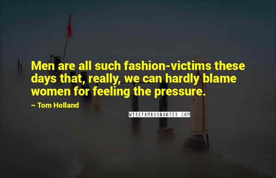 Tom Holland Quotes: Men are all such fashion-victims these days that, really, we can hardly blame women for feeling the pressure.