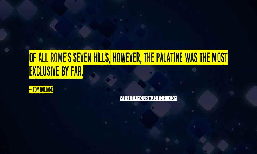 Tom Holland Quotes: Of all Rome's seven hills, however, the Palatine was the most exclusive by far.