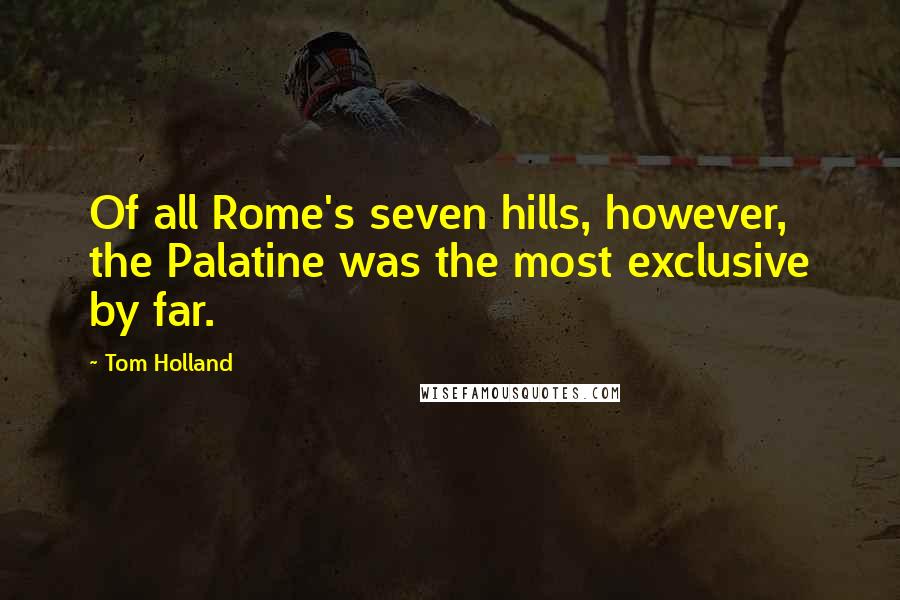 Tom Holland Quotes: Of all Rome's seven hills, however, the Palatine was the most exclusive by far.