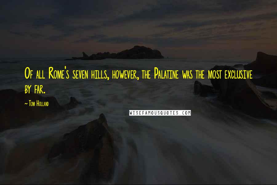 Tom Holland Quotes: Of all Rome's seven hills, however, the Palatine was the most exclusive by far.