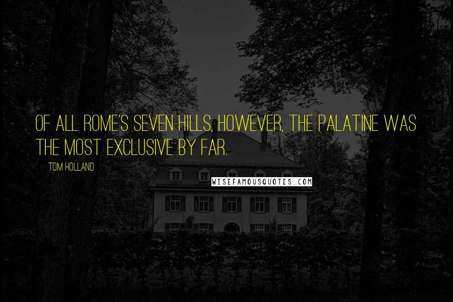 Tom Holland Quotes: Of all Rome's seven hills, however, the Palatine was the most exclusive by far.